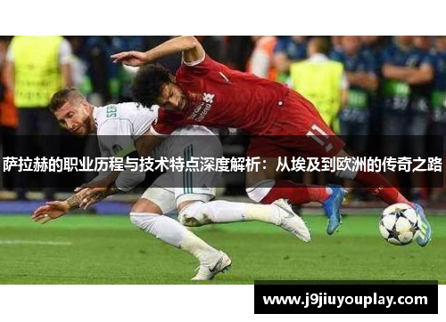 萨拉赫的职业历程与技术特点深度解析：从埃及到欧洲的传奇之路