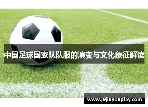 中国足球国家队队服的演变与文化象征解读