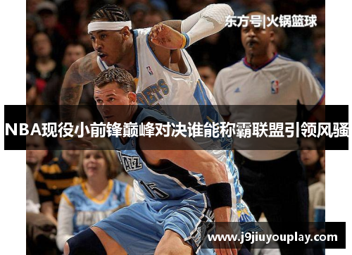 NBA现役小前锋巅峰对决谁能称霸联盟引领风骚