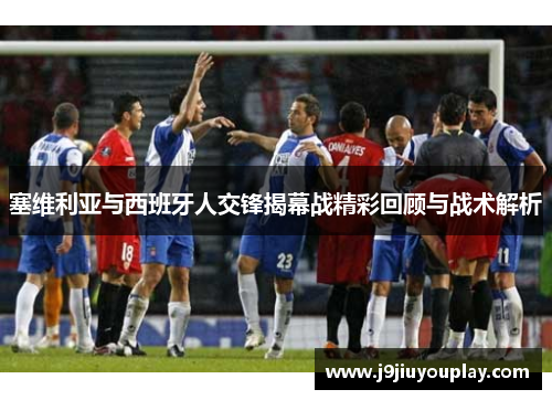 塞维利亚与西班牙人交锋揭幕战精彩回顾与战术解析