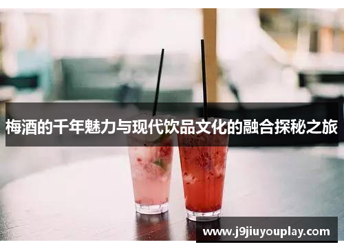 梅酒的千年魅力与现代饮品文化的融合探秘之旅