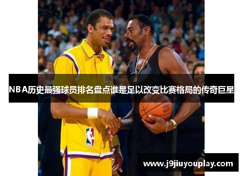 NBA历史最强球员排名盘点谁是足以改变比赛格局的传奇巨星