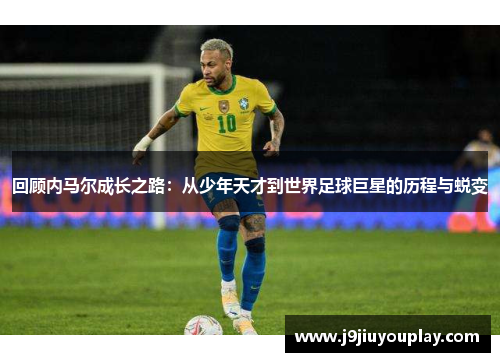 回顾内马尔成长之路：从少年天才到世界足球巨星的历程与蜕变
