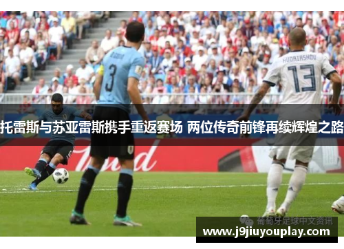 托雷斯与苏亚雷斯携手重返赛场 两位传奇前锋再续辉煌之路