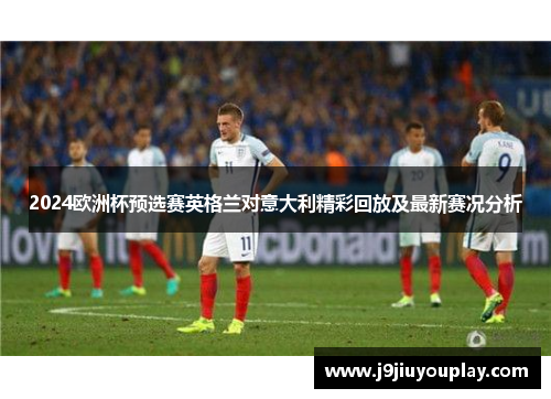 2024欧洲杯预选赛英格兰对意大利精彩回放及最新赛况分析