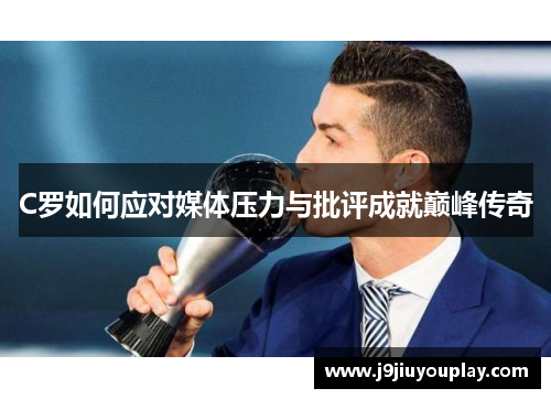 C罗如何应对媒体压力与批评成就巅峰传奇
