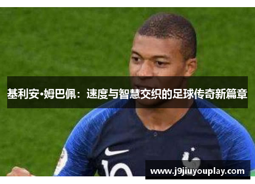 基利安·姆巴佩：速度与智慧交织的足球传奇新篇章