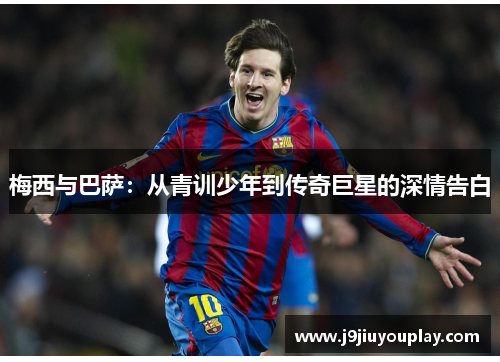 梅西与巴萨：从青训少年到传奇巨星的深情告白