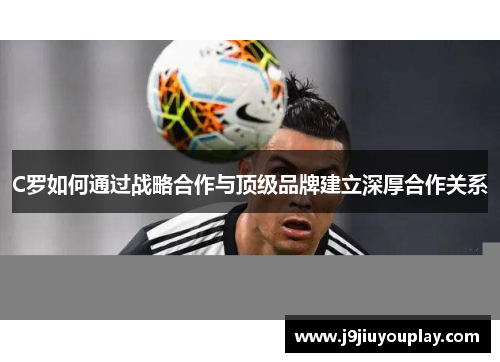 C罗如何通过战略合作与顶级品牌建立深厚合作关系