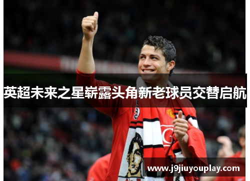 英超未来之星崭露头角新老球员交替启航