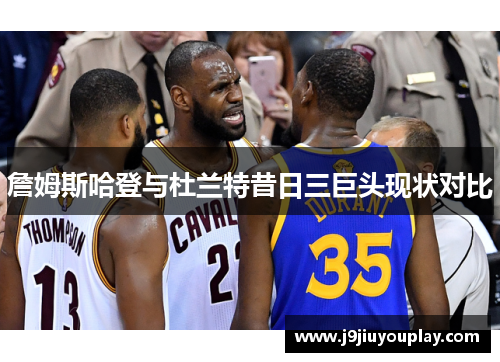詹姆斯哈登与杜兰特昔日三巨头现状对比