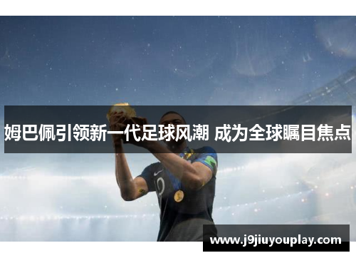 姆巴佩引领新一代足球风潮 成为全球瞩目焦点