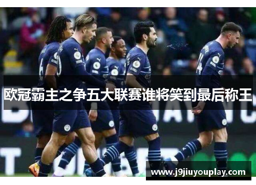 欧冠霸主之争五大联赛谁将笑到最后称王