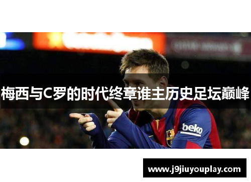 梅西与C罗的时代终章谁主历史足坛巅峰