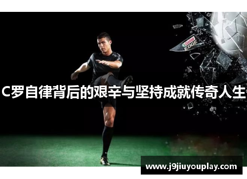 C罗自律背后的艰辛与坚持成就传奇人生