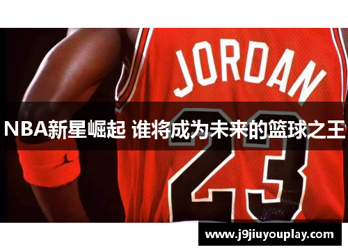 NBA新星崛起 谁将成为未来的篮球之王