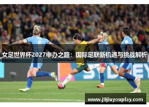 女足世界杯2027申办之路：国际足联新机遇与挑战解析