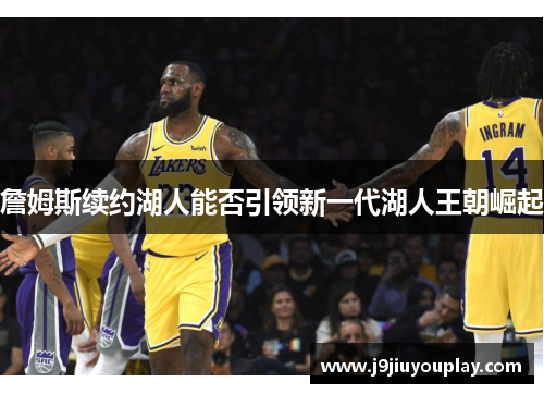 詹姆斯续约湖人能否引领新一代湖人王朝崛起