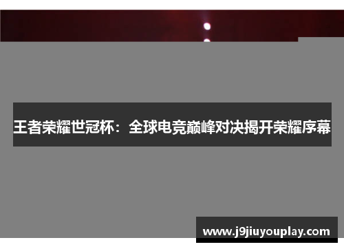 王者荣耀世冠杯：全球电竞巅峰对决揭开荣耀序幕