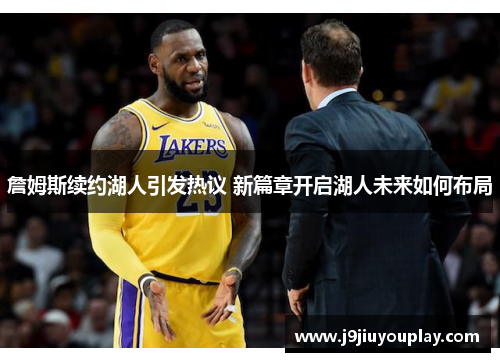 詹姆斯续约湖人引发热议 新篇章开启湖人未来如何布局