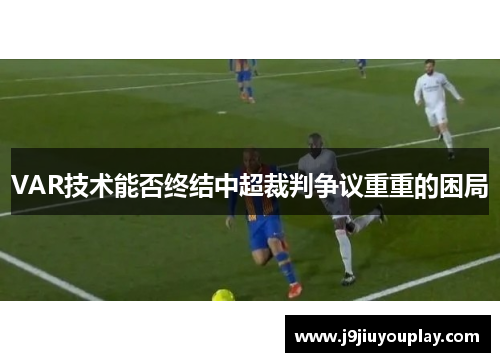 VAR技术能否终结中超裁判争议重重的困局