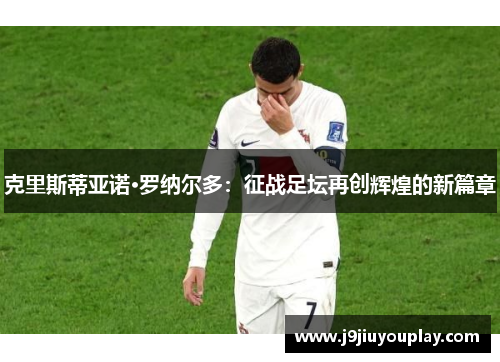 克里斯蒂亚诺·罗纳尔多：征战足坛再创辉煌的新篇章