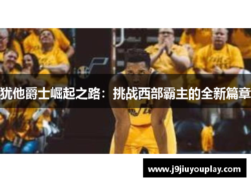 犹他爵士崛起之路：挑战西部霸主的全新篇章