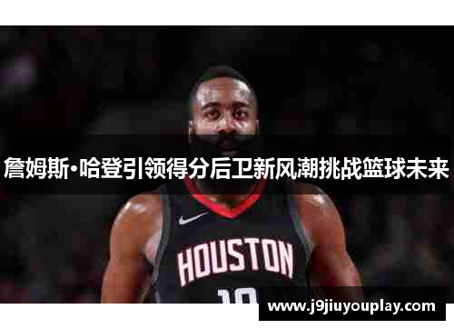 詹姆斯·哈登引领得分后卫新风潮挑战篮球未来