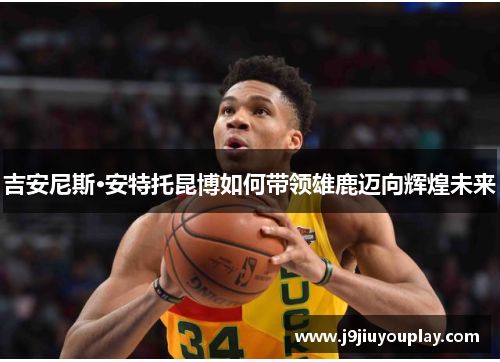 吉安尼斯·安特托昆博如何带领雄鹿迈向辉煌未来