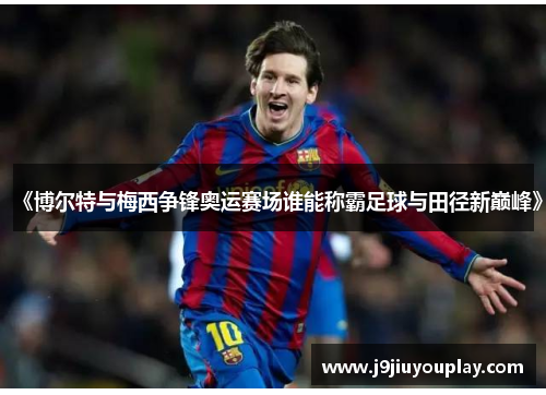 《博尔特与梅西争锋奥运赛场谁能称霸足球与田径新巅峰》
