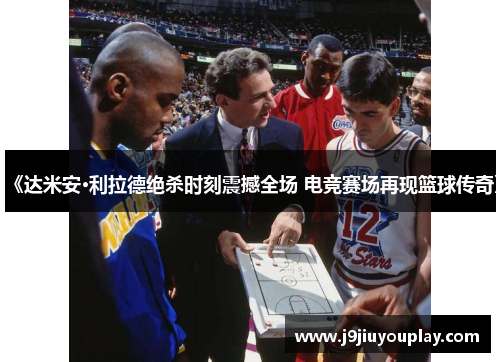 《达米安·利拉德绝杀时刻震撼全场 电竞赛场再现篮球传奇》