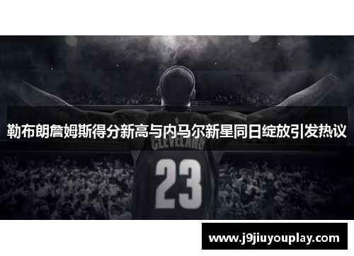 勒布朗詹姆斯得分新高与内马尔新星同日绽放引发热议