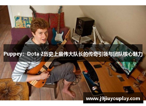 Puppey：Dota 2历史上最伟大队长的传奇引领与团队核心魅力