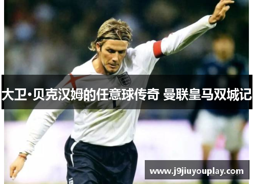 大卫·贝克汉姆的任意球传奇 曼联皇马双城记