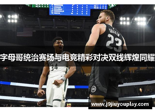 字母哥统治赛场与电竞精彩对决双线辉煌同耀