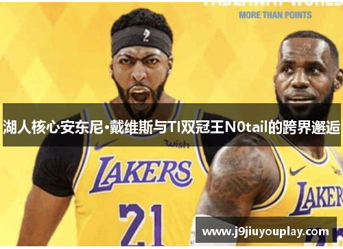 湖人核心安东尼·戴维斯与TI双冠王N0tail的跨界邂逅