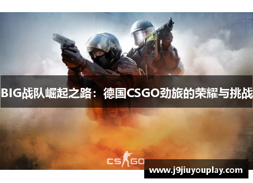 BIG战队崛起之路：德国CSGO劲旅的荣耀与挑战