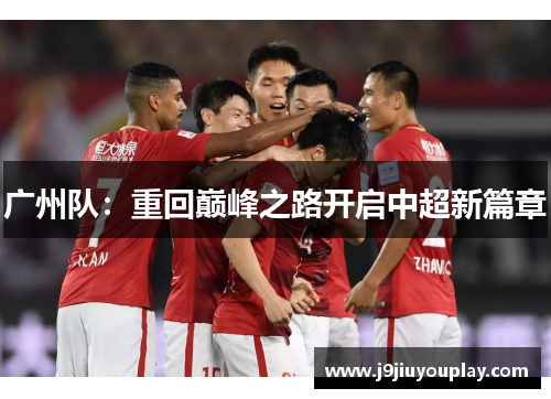 广州队：重回巅峰之路开启中超新篇章
