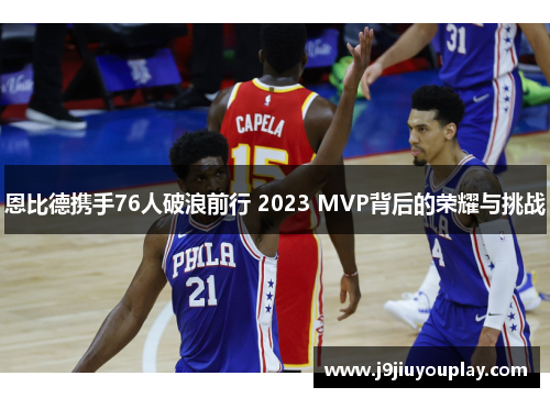 恩比德携手76人破浪前行 2023 MVP背后的荣耀与挑战