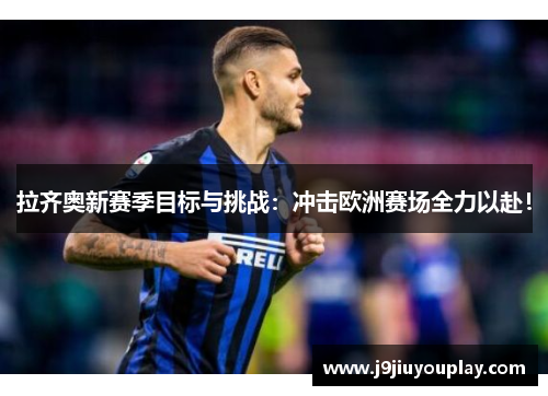 拉齐奥新赛季目标与挑战：冲击欧洲赛场全力以赴！