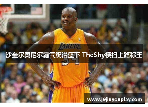 沙奎尔奥尼尔霸气统治篮下 TheShy横扫上路称王