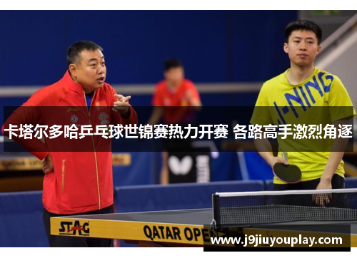 卡塔尔多哈乒乓球世锦赛热力开赛 各路高手激烈角逐