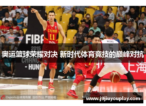 奥运篮球荣耀对决 新时代体育竞技的巅峰对抗